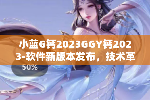 小蓝G钙2023GGY钙2023-软件新版本发布，技术革新引领产业风向