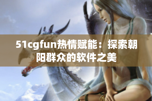 51cgfun热情赋能：探索朝阳群众的软件之美