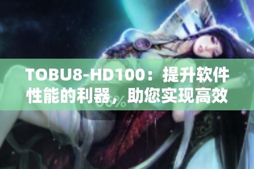 TOBU8-HD100：提升软件性能的利器，助您实现高效运行