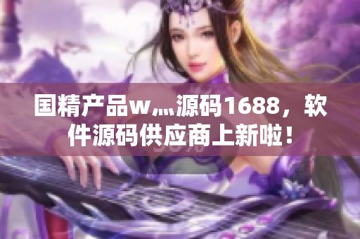 国精产品w灬源码1688，软件源码供应商上新啦！