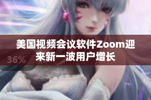 美国视频会议软件Zoom迎来新一波用户增长