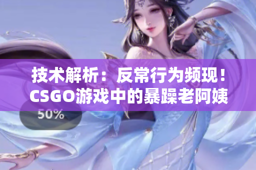 技术解析：反常行为频现！CSGO游戏中的暴躁老阿姨【软件类】