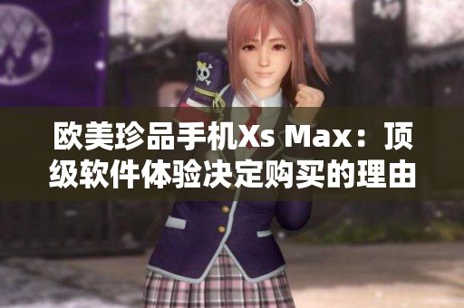 欧美珍品手机Xs Max：顶级软件体验决定购买的理由