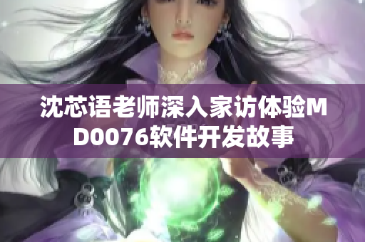 沈芯语老师深入家访体验MD0076软件开发故事