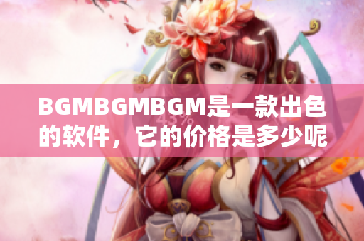 BGMBGMBGM是一款出色的软件，它的价格是多少呢？