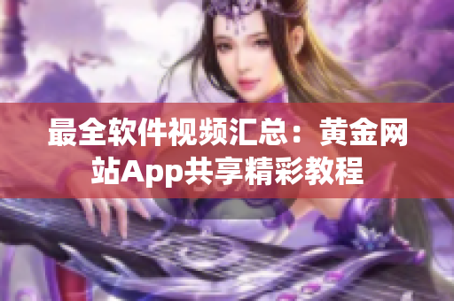 最全软件视频汇总：黄金网站App共享精彩教程