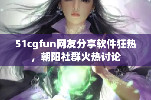 51cgfun网友分享软件狂热，朝阳社群火热讨论