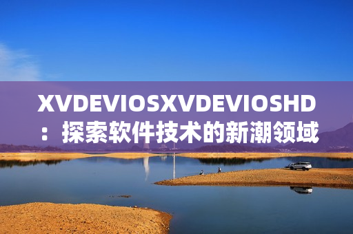 XVDEVIOSXVDEVIOSHD：探索软件技术的新潮领域