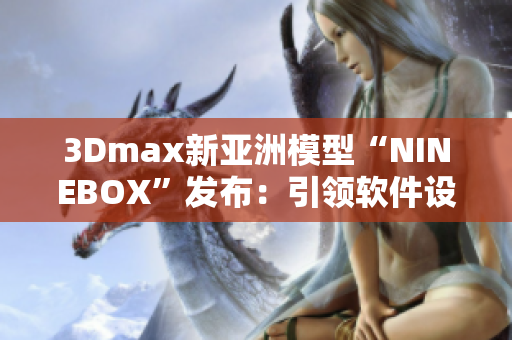 3Dmax新亚洲模型“NINEBOX”发布：引领软件设计潮流