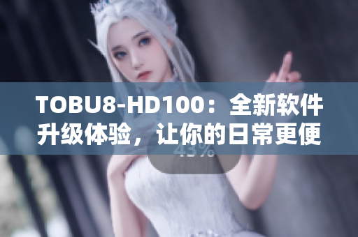 TOBU8-HD100：全新软件升级体验，让你的日常更便捷