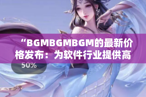 “BGMBGMBGM的最新价格发布：为软件行业提供高效编程解决方案”