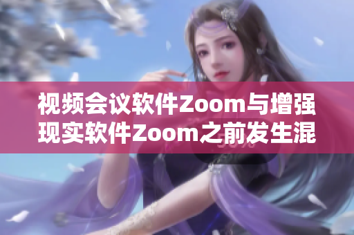 视频会议软件Zoom与增强现实软件Zoom之前发生混淆,现已澄清