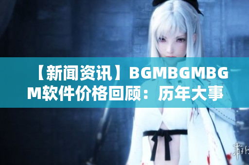 【新闻资讯】BGMBGMBGM软件价格回顾：历年大事记及现在的价格