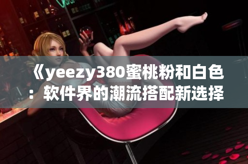 《yeezy380蜜桃粉和白色：软件界的潮流搭配新选择》