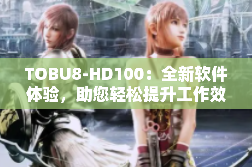 TOBU8-HD100：全新软件体验，助您轻松提升工作效率