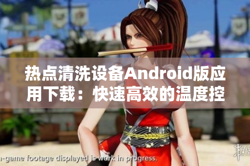 热点清洗设备Android版应用下载：快速高效的温度控制清洗软件