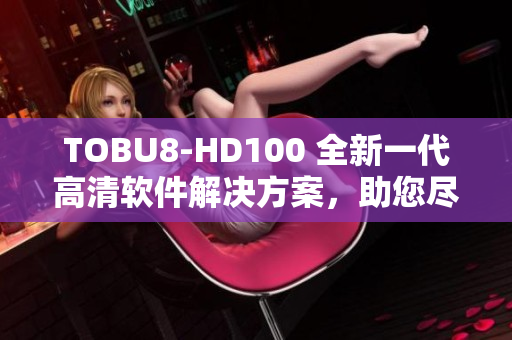 TOBU8-HD100 全新一代高清软件解决方案，助您尽享卓越视听体验