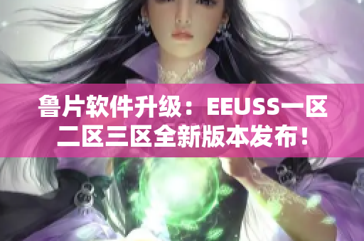 鲁片软件升级：EEUSS一区二区三区全新版本发布！