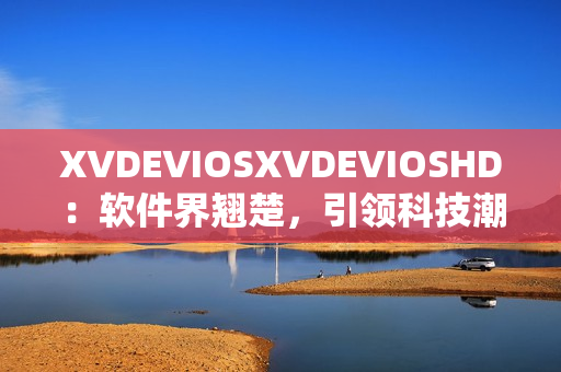 XVDEVIOSXVDEVIOSHD：软件界翘楚，引领科技潮流