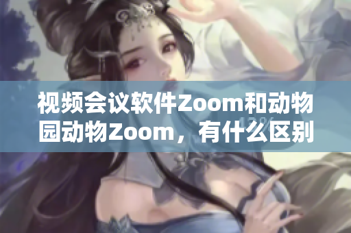 视频会议软件Zoom和动物园动物Zoom，有什么区别？