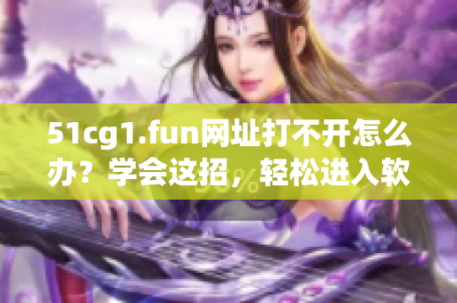 51cg1.fun网址打不开怎么办？学会这招，轻松进入软件分享世界