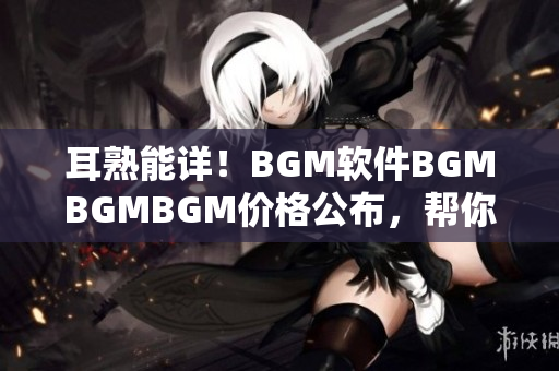 耳熟能详！BGM软件BGMBGMBGM价格公布，帮你打造专业级电影音效