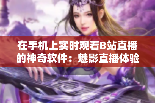 在手机上实时观看B站直播的神奇软件：魅影直播体验大揭秘