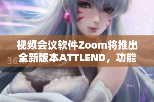 视频会议软件Zoom将推出全新版本ATTLEND，功能更强大