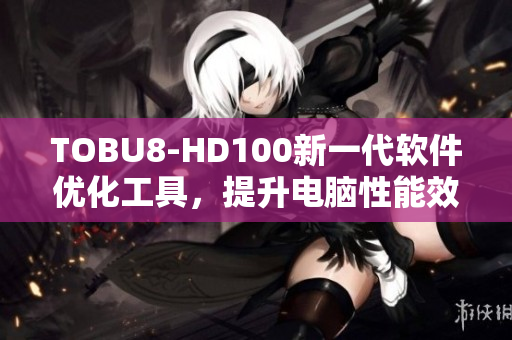 TOBU8-HD100新一代软件优化工具，提升电脑性能效率