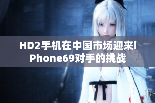 HD2手机在中国市场迎来iPhone69对手的挑战