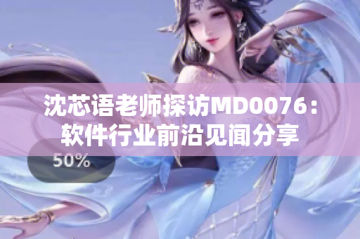 沈芯语老师探访MD0076：软件行业前沿见闻分享