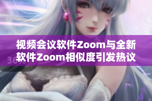 视频会议软件Zoom与全新软件Zoom相似度引发热议