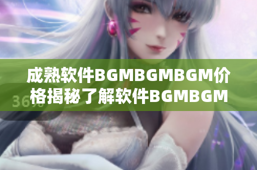 成熟软件BGMBGMBGM价格揭秘了解软件BGMBGMBGM的实际价值!