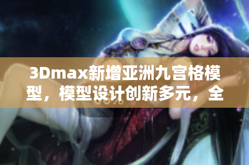 3Dmax新增亚洲九宫格模型，模型设计创新多元，全新软件版本发布