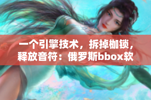 一个引擎技术，拆掉枷锁，释放音符：俄罗斯bbox软件解析