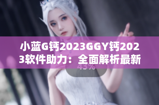 小蓝G钙2023GGY钙2023软件助力：全面解析最新技术趋势