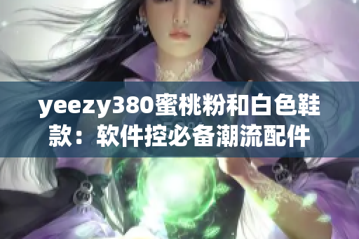 yeezy380蜜桃粉和白色鞋款：软件控必备潮流配件