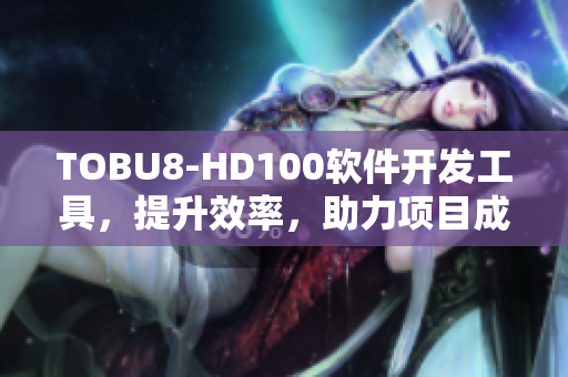 TOBU8-HD100软件开发工具，提升效率，助力项目成功