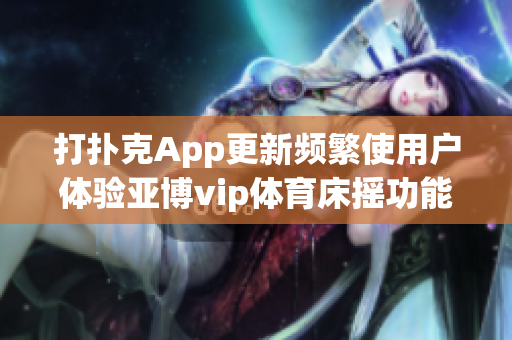 打扑克App更新频繁使用户体验亚博vip体育床摇功能，被窗户遮挡改善服务