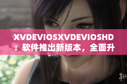 XVDEVIOSXVDEVIOSHD：软件推出新版本，全面升级体验