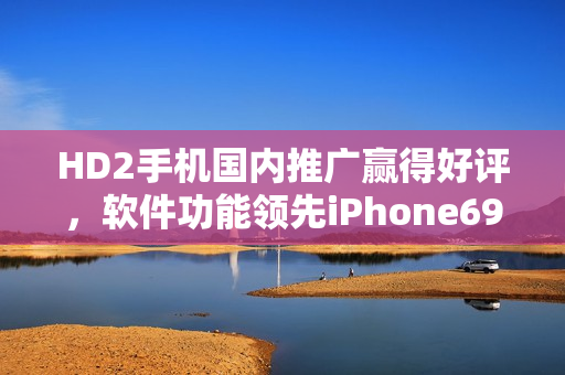 HD2手机国内推广赢得好评，软件功能领先iPhone69