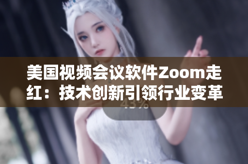 美国视频会议软件Zoom走红：技术创新引领行业变革