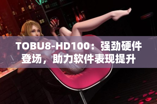 TOBU8-HD100：强劲硬件登场，助力软件表现提升