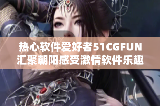 热心软件爱好者51CGFUN汇聚朝阳感受激情软件乐趣｜编程技术交流盛会