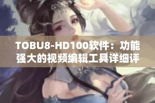 TOBU8-HD100软件：功能强大的视频编辑工具详细评测