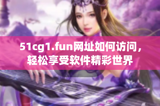 51cg1.fun网址如何访问，轻松享受软件精彩世界