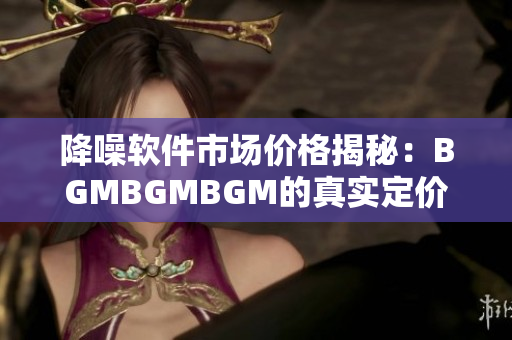 降噪软件市场价格揭秘：BGMBGMBGM的真实定价是多少？