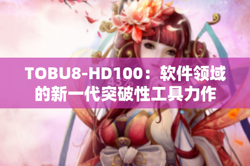 TOBU8-HD100：软件领域的新一代突破性工具力作