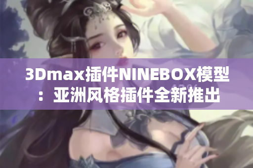 3Dmax插件NINEBOX模型：亚洲风格插件全新推出