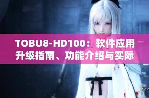 TOBU8-HD100：软件应用升级指南、功能介绍与实际应用案例